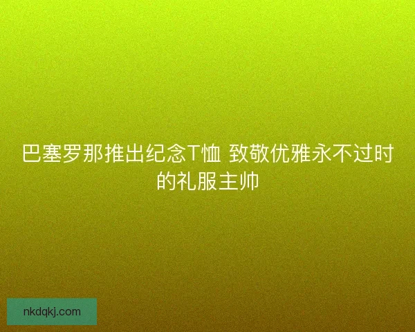 巴塞罗那推出纪念T恤 致敬优雅永不过时的礼服主帅