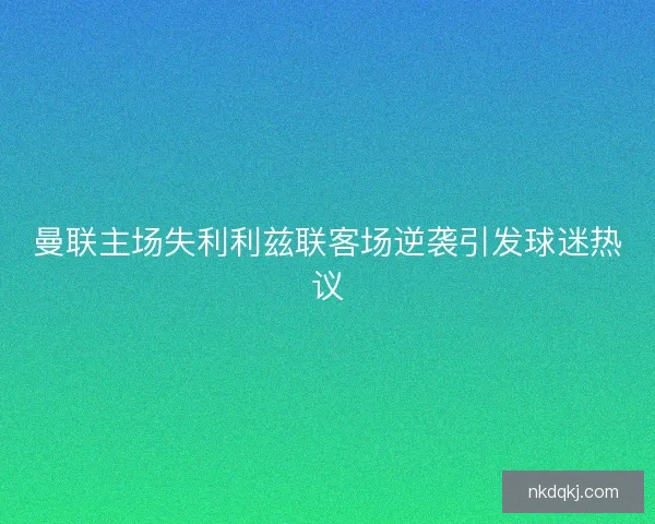 曼联主场失利利兹联客场逆袭引发球迷热议