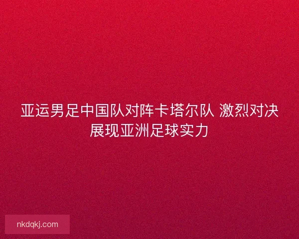 亚运男足中国队对阵卡塔尔队 激烈对决展现亚洲足球实力